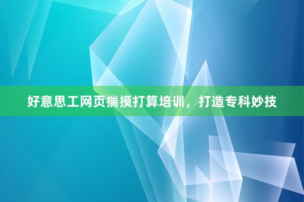 好意思工网页揣摸打算培训，打造专科妙技