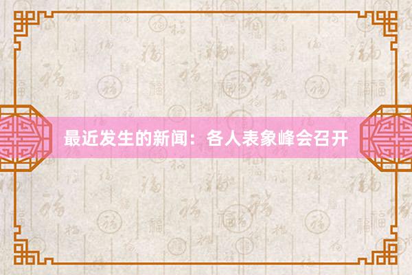 最近发生的新闻：各人表象峰会召开