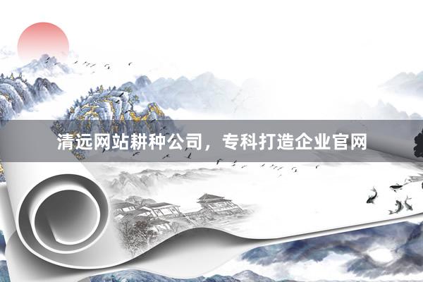 清远网站耕种公司，专科打造企业官网