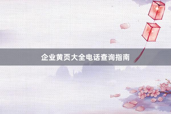 企业黄页大全电话查询指南