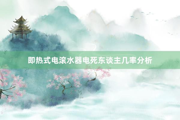 即热式电滚水器电死东谈主几率分析