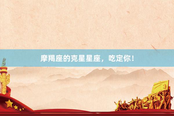 摩羯座的克星星座，吃定你！