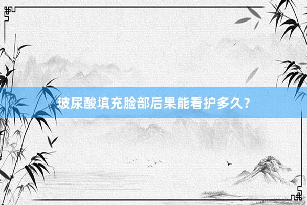 玻尿酸填充脸部后果能看护多久？
