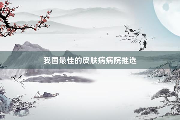 我国最佳的皮肤病病院推选